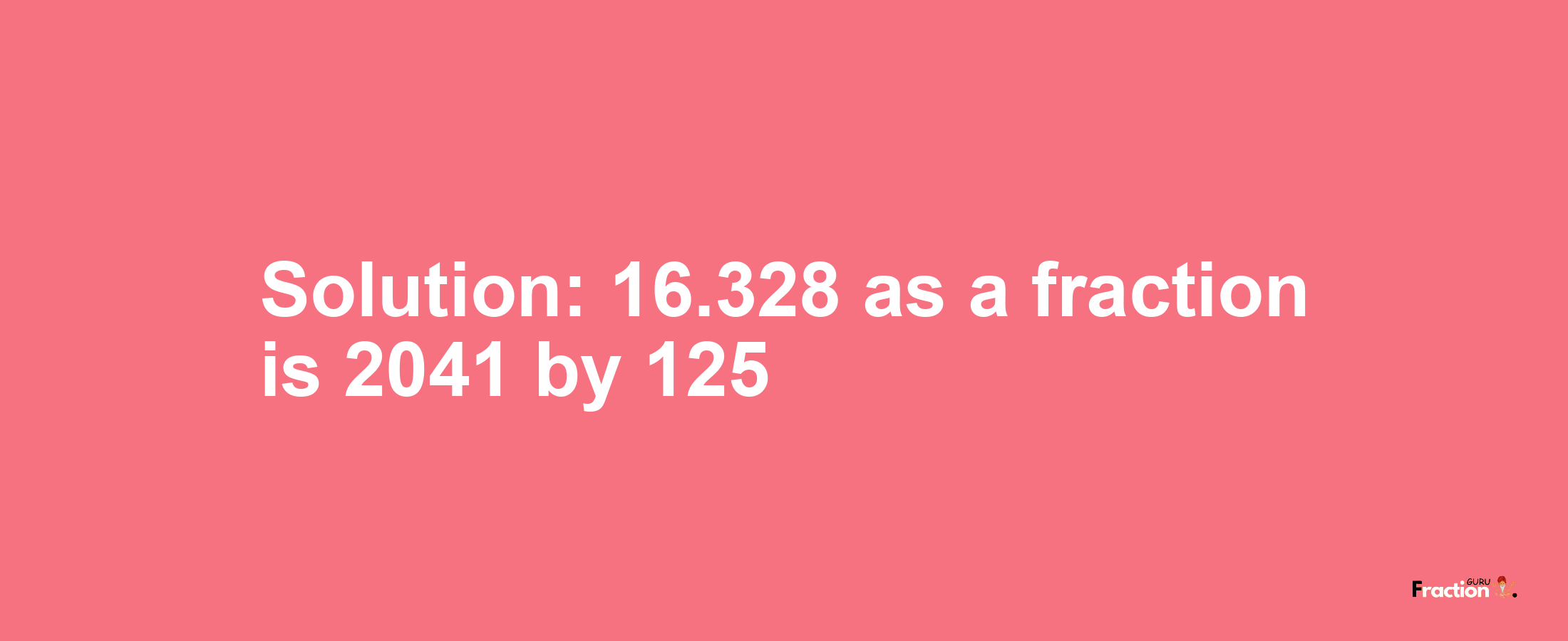 Solution:16.328 as a fraction is 2041/125